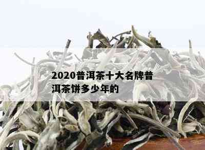 2020普洱茶十大名牌普洱茶饼多少年的