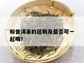 和普洱茶的区别及是否可一起喝？