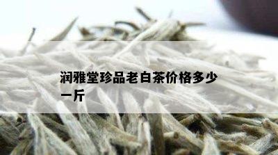 润雅堂珍品老白茶价格多少一斤