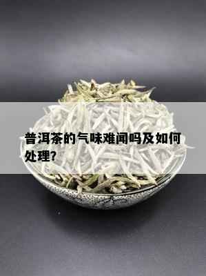 普洱茶的气味难闻吗及如何处理？