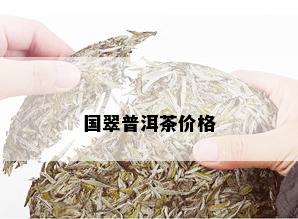 国翠普洱茶价格