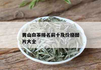 黄山白茶排名前十及价格图片大全