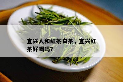 宜兴人和红茶白茶，宜兴红茶好喝吗？