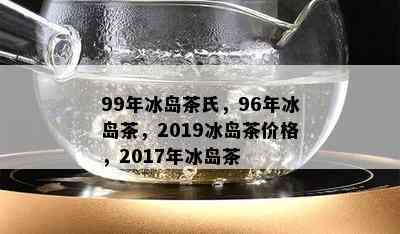 99年冰岛茶氏，96年冰岛茶，2019冰岛茶价格，2017年冰岛茶