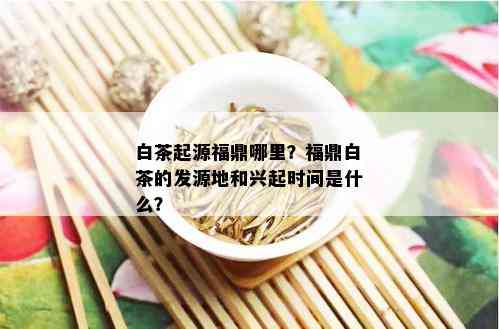 白茶起源福鼎哪里？福鼎白茶的发源地和兴起时间是什么？