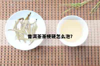 普洱茶茶梗硬怎么泡？