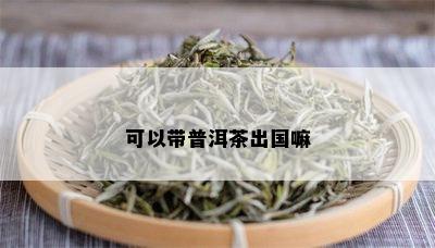 可以带普洱茶出国嘛