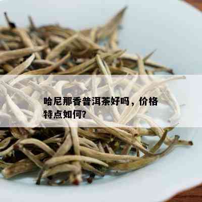 哈尼那香普洱茶好吗，价格特点如何？