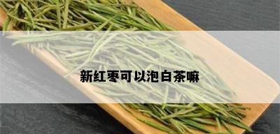 新红枣可以泡白茶嘛