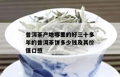 普洱茶产地哪里的好三十多年的普洱茶饼多少钱及其价值口感