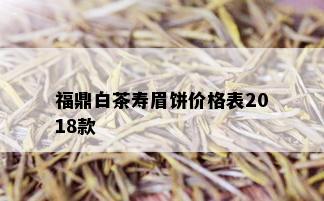 福鼎白茶寿眉饼价格表2018款