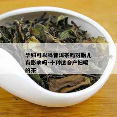 孕妇可以喝普洱茶吗对胎儿有影响吗-十种适合产妇喝的茶