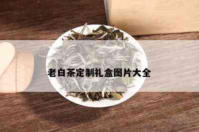 老白茶定制礼盒图片大全