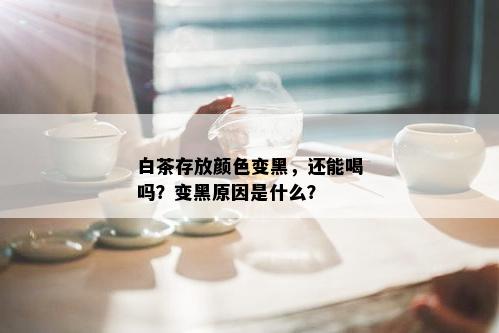 白茶存放颜色变黑，还能喝吗？变黑原因是什么？