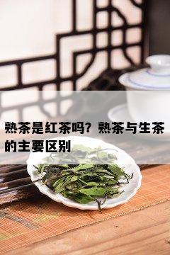 熟茶是红茶吗？熟茶与生茶的主要区别