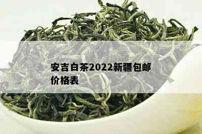 安吉白茶2022新疆包邮价格表