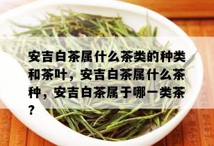 安吉白茶属什么茶类的种类和茶叶，安吉白茶属什么茶种，安吉白茶属于哪一类茶?