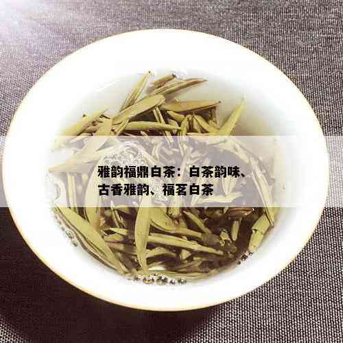 雅韵福鼎白茶：白茶韵味、古香雅韵、福茗白茶