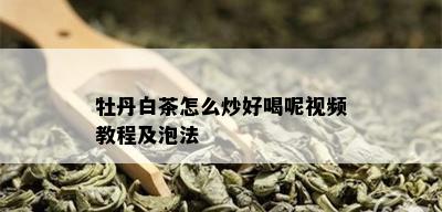 牡丹白茶怎么炒好喝呢视频教程及泡法