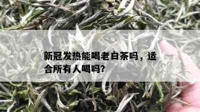 新冠发热能喝老白茶吗，适合所有人喝吗？