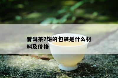 普洱茶7饼的包装是什么材料及价格