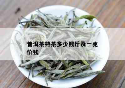 普洱茶熟茶多少钱斤及一克价钱