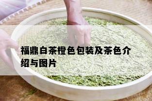 福鼎白茶橙色包装及茶色介绍与图片