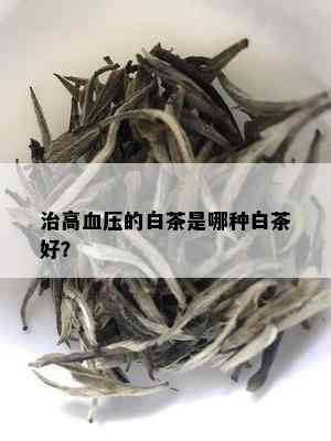 治高血压的白茶是哪种白茶好？