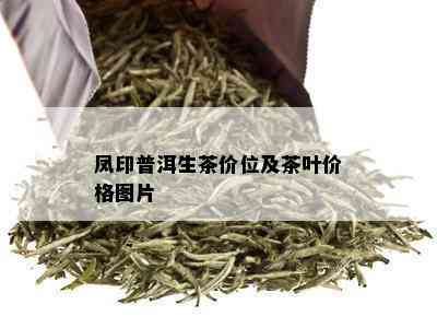 凤印普洱生茶价位及茶叶价格图片