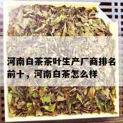 河南白茶茶叶生产厂商排名前十，河南白茶怎么样