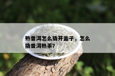 熟普洱怎么撬开盖子，怎么撬普洱熟茶？