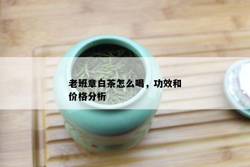 老班章白茶怎么喝，功效和价格分析