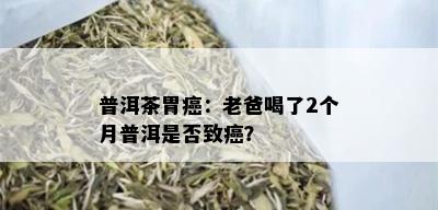 普洱茶胃癌：老爸喝了2个月普洱是否致癌？