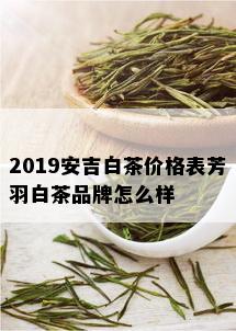 2019安吉白茶价格表芳羽白茶品牌怎么样