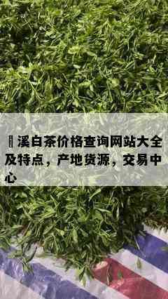 磻溪白茶价格查询网站大全及特点，产地货源，交易中心