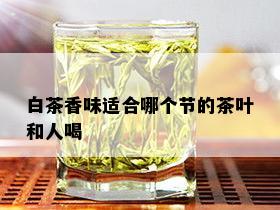 白茶香味适合哪个节的茶叶和人喝