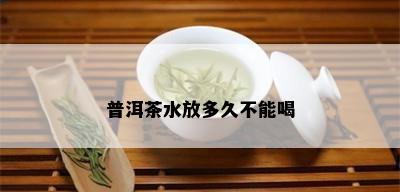 普洱茶水放多久不能喝