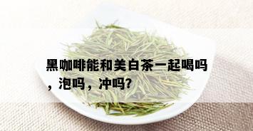 黑咖啡能和美白茶一起喝吗，泡吗，冲吗？