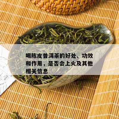 喝陈皮普洱茶的好处、功效和作用，是否会上火及其他相关信息