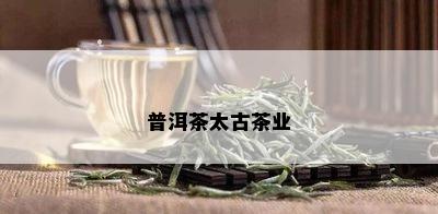 普洱茶太古茶业