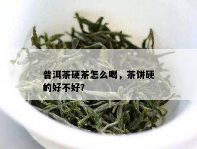 普洱茶硬茶怎么喝，茶饼硬的好不好？