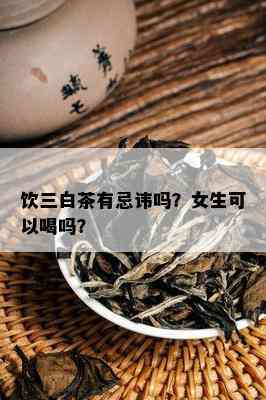 饮三白茶有忌讳吗？女生可以喝吗？