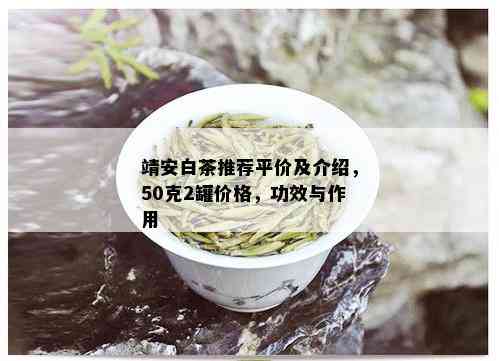 靖安白茶推荐平价及介绍，50克2罐价格，功效与作用