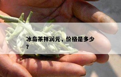 冰岛茶祥润元，价格是多少？