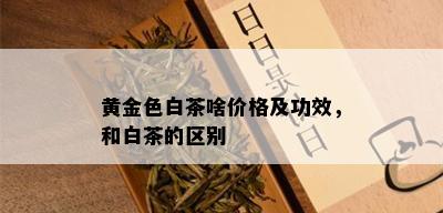 黄金色白茶啥价格及功效，和白茶的区别