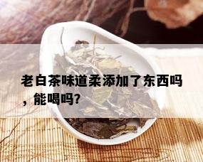 老白茶味道柔添加了东西吗，能喝吗？