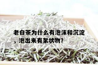 老白茶为什么有泡沫和沉淀，泡出来有絮状物？