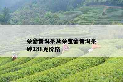 荣斋普洱茶及荣宝斋普洱茶砖288克价格