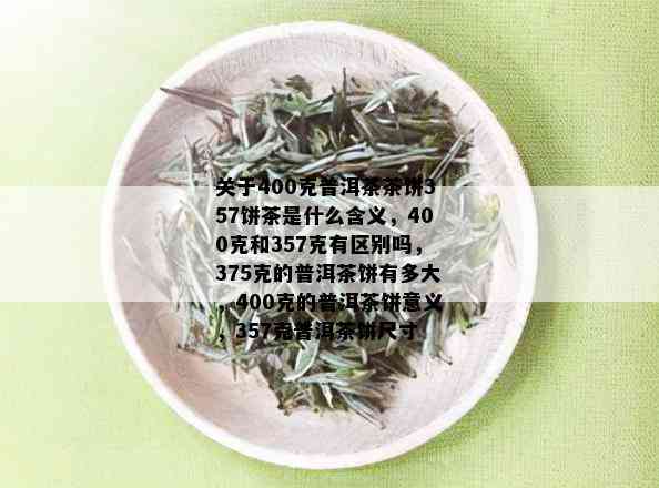 关于400克普洱茶茶饼357饼茶是什么含义，400克和357克有区别吗，375克的普洱茶饼有多大，400克的普洱茶饼意义，357克普洱茶饼尺寸