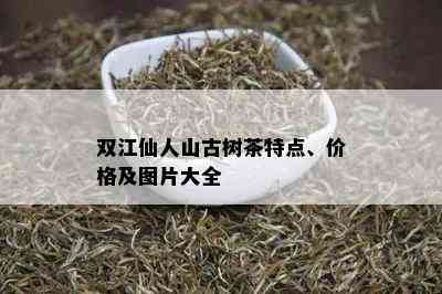 双江仙人山古树茶特点、价格及图片大全